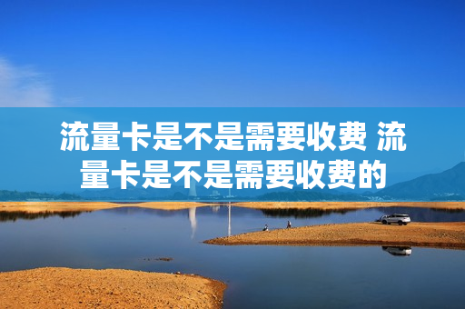 流量卡是不是需要收费 流量卡是不是需要收费的