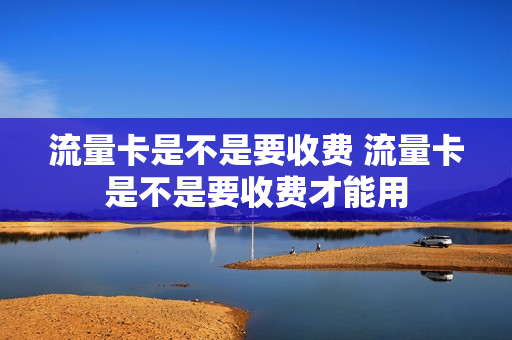 流量卡是不是要收费 流量卡是不是要收费才能用