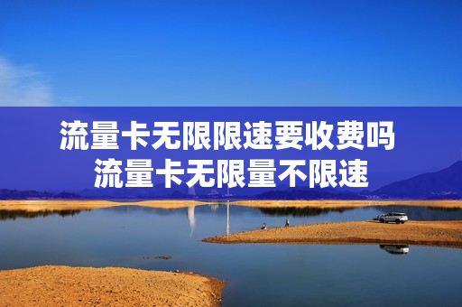 流量卡无限限速要收费吗 流量卡无限量不限速