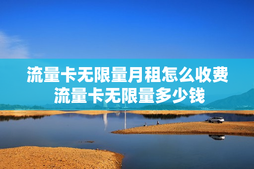 流量卡无限量月租怎么收费 流量卡无限量多少钱