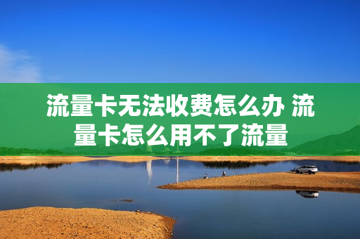 流量卡无法收费怎么办 流量卡怎么用不了流量