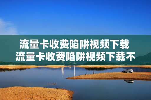 流量卡收费陷阱视频下载 流量卡收费陷阱视频下载不了