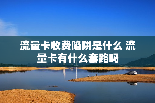 流量卡收费陷阱是什么 流量卡有什么套路吗