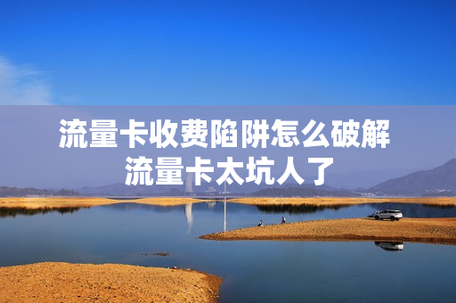 流量卡收费陷阱怎么破解 流量卡太坑人了