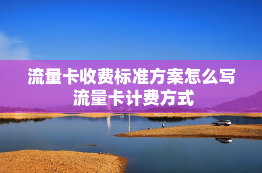 流量卡收费标准方案怎么写 流量卡计费方式