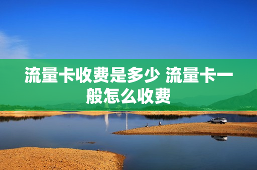 流量卡收费是多少 流量卡一般怎么收费