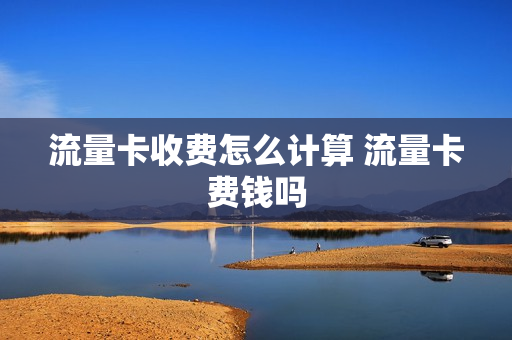 流量卡收费怎么计算 流量卡费钱吗