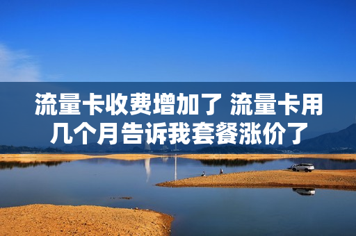 流量卡收费增加了 流量卡用几个月告诉我套餐涨价了