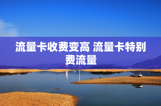 流量卡收费变高 流量卡特别费流量