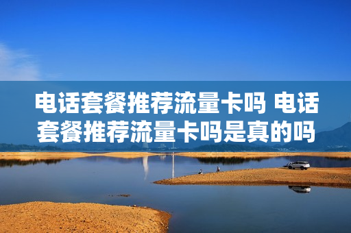 电话套餐推荐流量卡吗 电话套餐推荐流量卡吗是真的吗