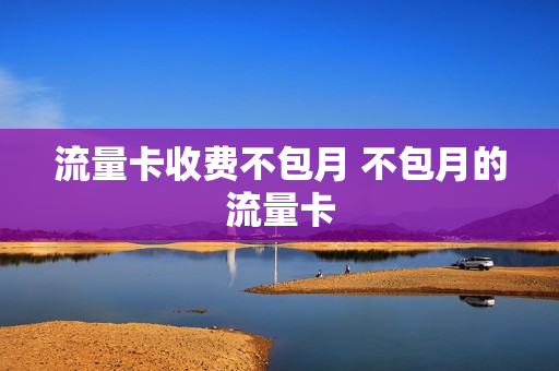 流量卡收费不包月 不包月的流量卡
