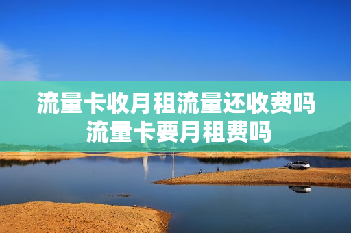 流量卡收月租流量还收费吗 流量卡要月租费吗