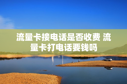 流量卡接电话是否收费 流量卡打电话要钱吗