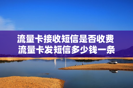 流量卡接收短信是否收费 流量卡发短信多少钱一条