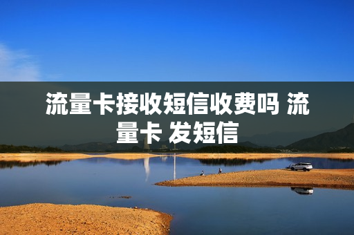 流量卡接收短信收费吗 流量卡 发短信