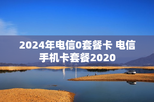 2024年电信0套餐卡 电信手机卡套餐2020