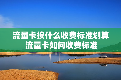 流量卡按什么收费标准划算 流量卡如何收费标准