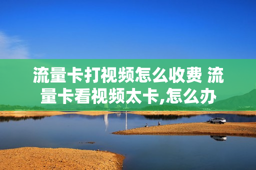 流量卡打视频怎么收费 流量卡看视频太卡,怎么办