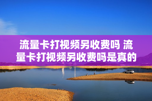 流量卡打视频另收费吗 流量卡打视频另收费吗是真的吗
