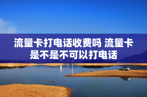 流量卡打电话收费吗 流量卡是不是不可以打电话