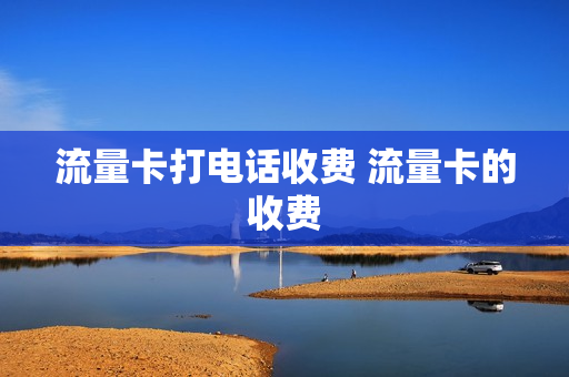 流量卡打电话收费 流量卡的收费