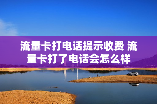 流量卡打电话提示收费 流量卡打了电话会怎么样