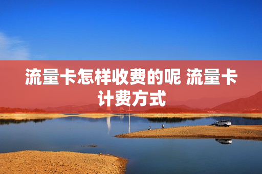 流量卡怎样收费的呢 流量卡计费方式