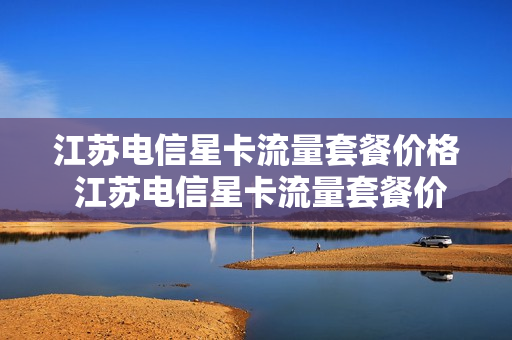 江苏电信星卡流量套餐价格 江苏电信星卡流量套餐价格多少