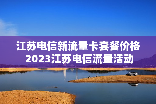 江苏电信新流量卡套餐价格 2023江苏电信流量活动