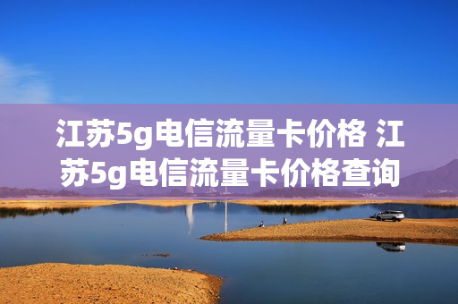 江苏5g电信流量卡价格 江苏5g电信流量卡价格查询