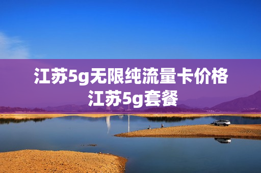 江苏5g无限纯流量卡价格 江苏5g套餐