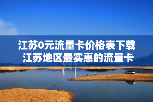 江苏0元流量卡价格表下载 江苏地区最实惠的流量卡