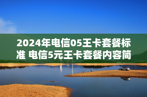 2024年电信05王卡套餐标准 电信5元王卡套餐内容简介