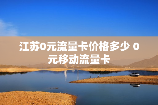 江苏0元流量卡价格多少 0元移动流量卡