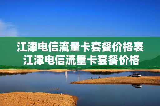 江津电信流量卡套餐价格表 江津电信流量卡套餐价格表查询