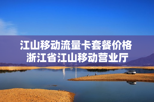 江山移动流量卡套餐价格 浙江省江山移动营业厅