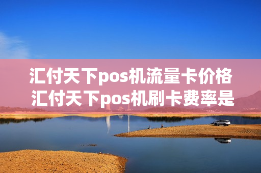 汇付天下pos机流量卡价格 汇付天下pos机刷卡费率是多少