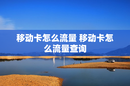 移动卡怎么流量 移动卡怎么流量查询