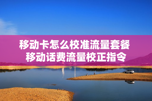 移动卡怎么校准流量套餐 移动话费流量校正指令