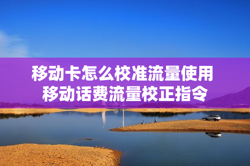 移动卡怎么校准流量使用 移动话费流量校正指令