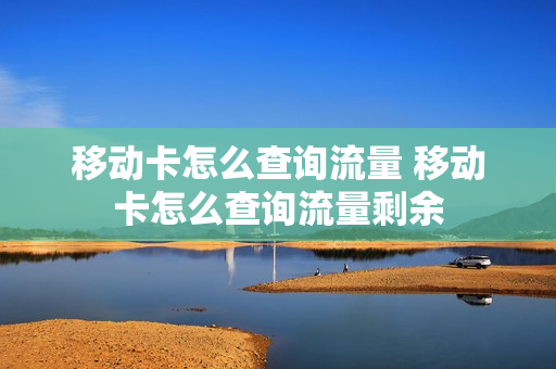 移动卡怎么查询流量 移动卡怎么查询流量剩余