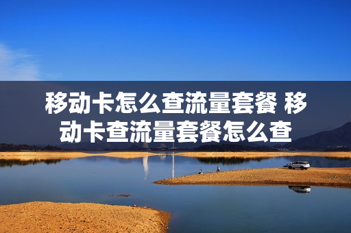 移动卡怎么查流量套餐 移动卡查流量套餐怎么查