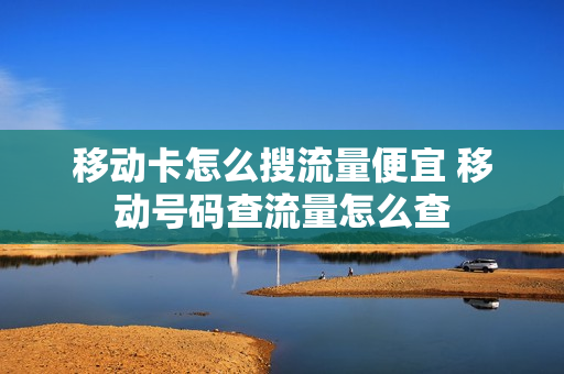 移动卡怎么搜流量便宜 移动号码查流量怎么查