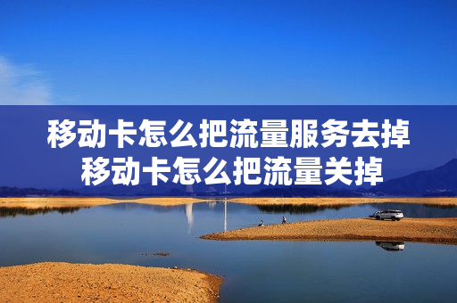 移动卡怎么把流量服务去掉 移动卡怎么把流量关掉