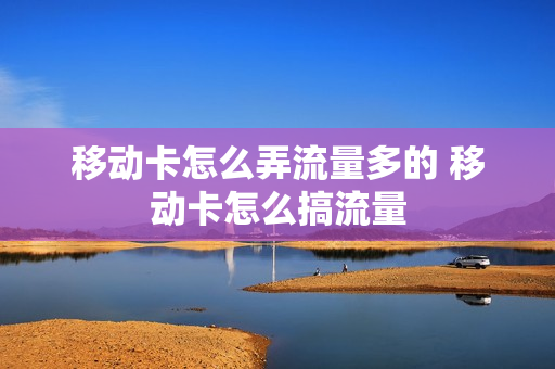 移动卡怎么弄流量多的 移动卡怎么搞流量