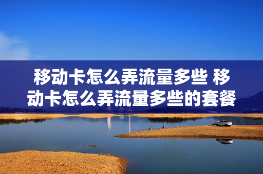 移动卡怎么弄流量多些 移动卡怎么弄流量多些的套餐