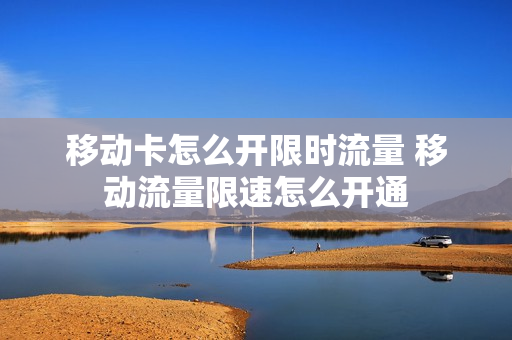 移动卡怎么开限时流量 移动流量限速怎么开通