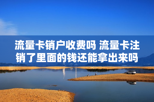 流量卡销户收费吗 流量卡注销了里面的钱还能拿出来吗