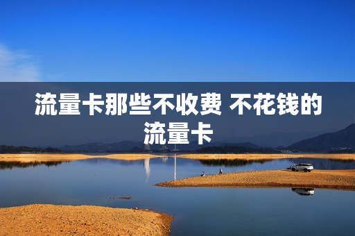 流量卡那些不收费 不花钱的流量卡