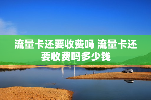 流量卡还要收费吗 流量卡还要收费吗多少钱